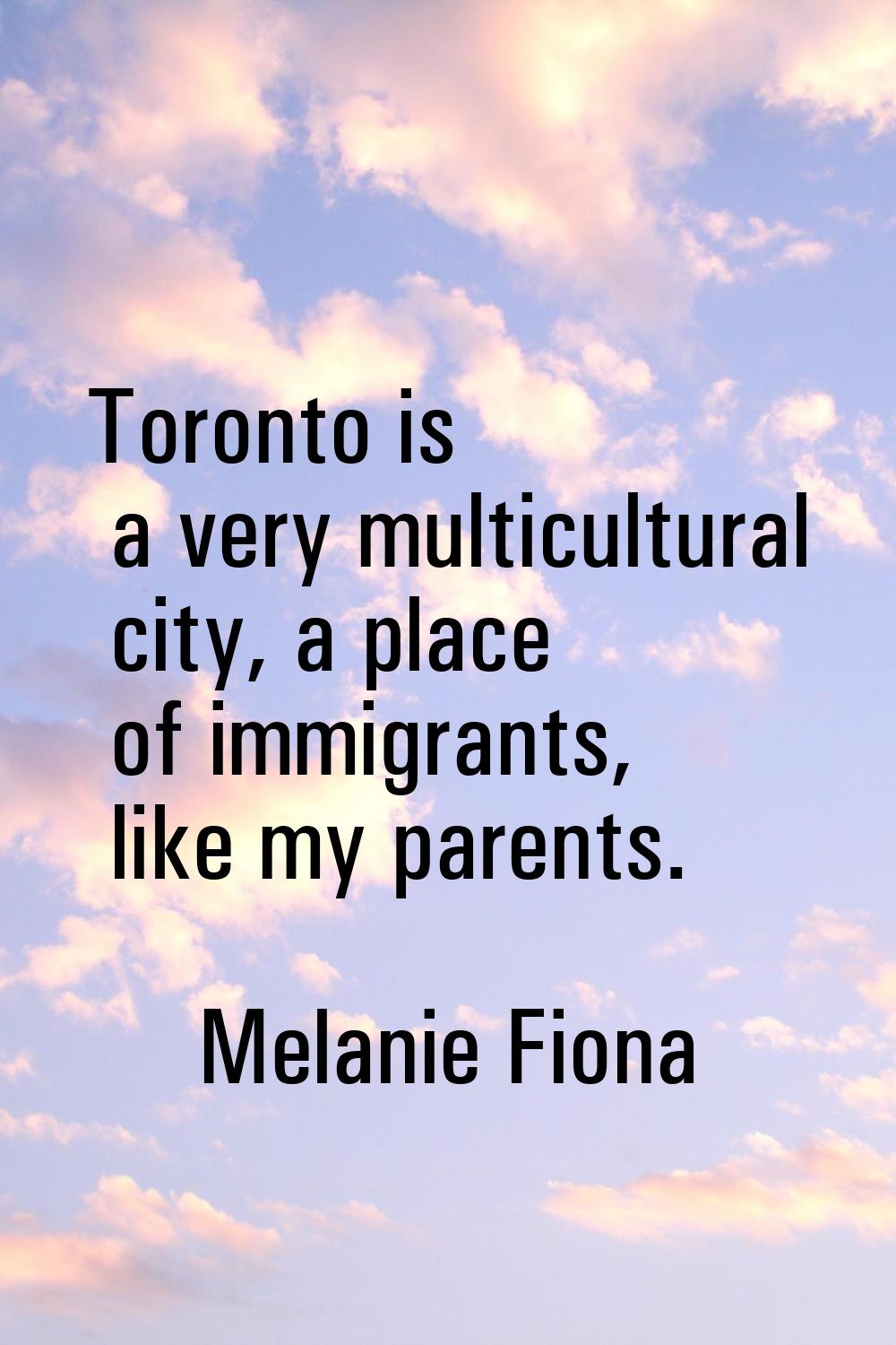 Toronto is a very multicultural city, a place of immigrants, like my parents.