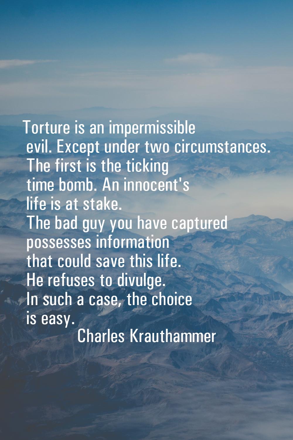 Torture is an impermissible evil. Except under two circumstances. The first is the ticking time bom