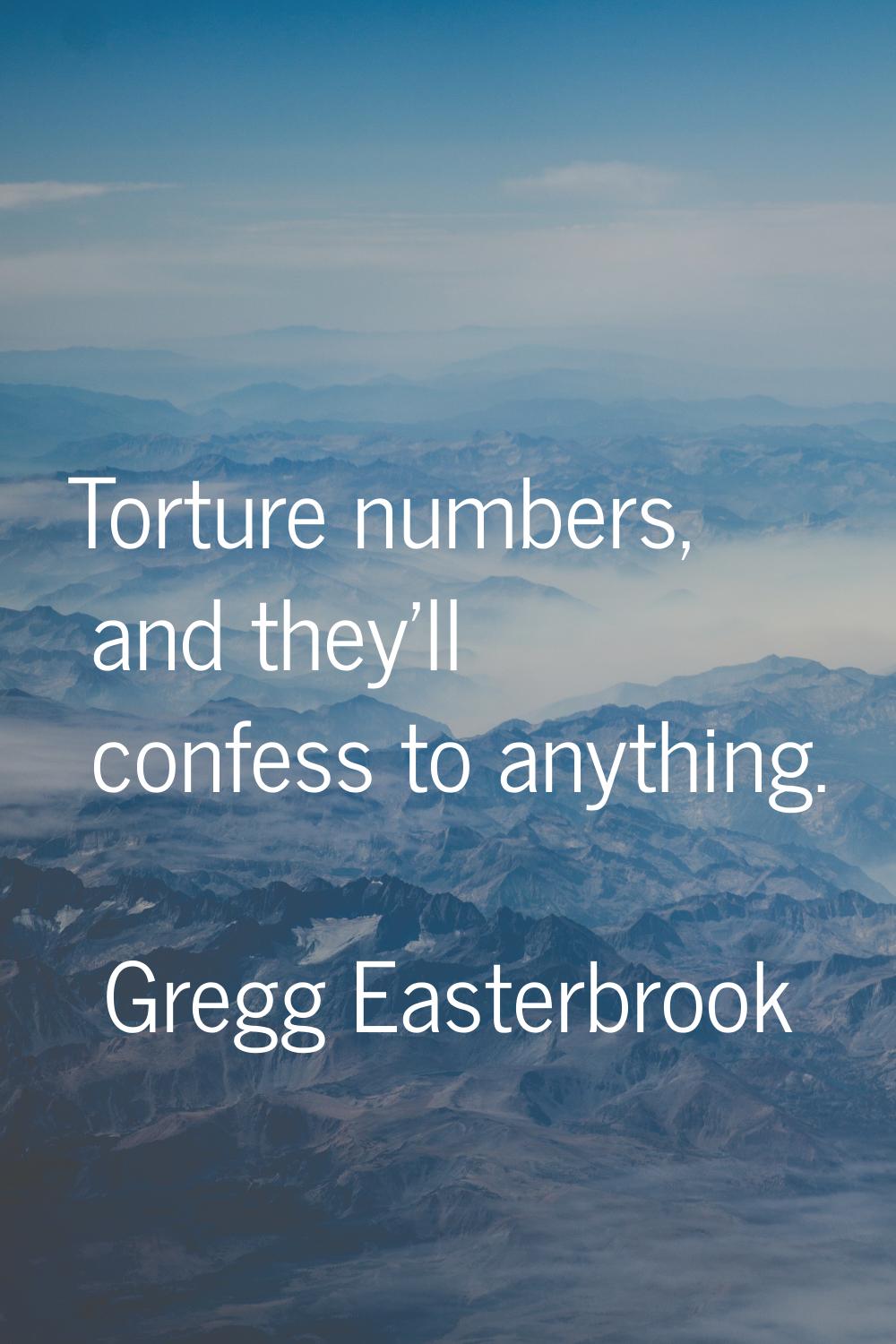 Torture numbers, and they'll confess to anything.