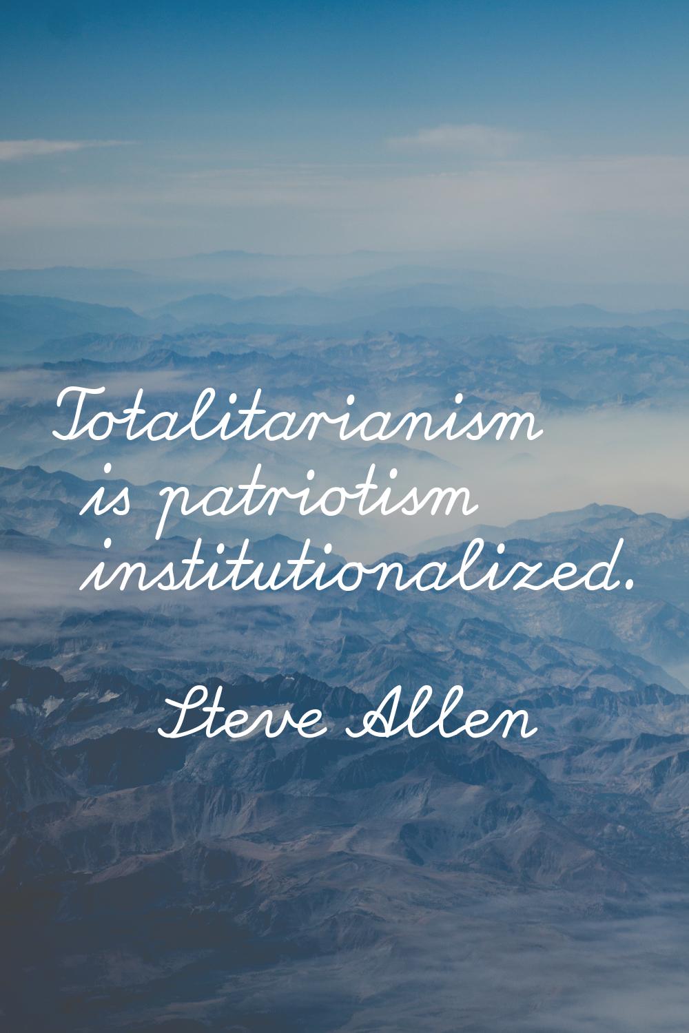 Totalitarianism is patriotism institutionalized.
