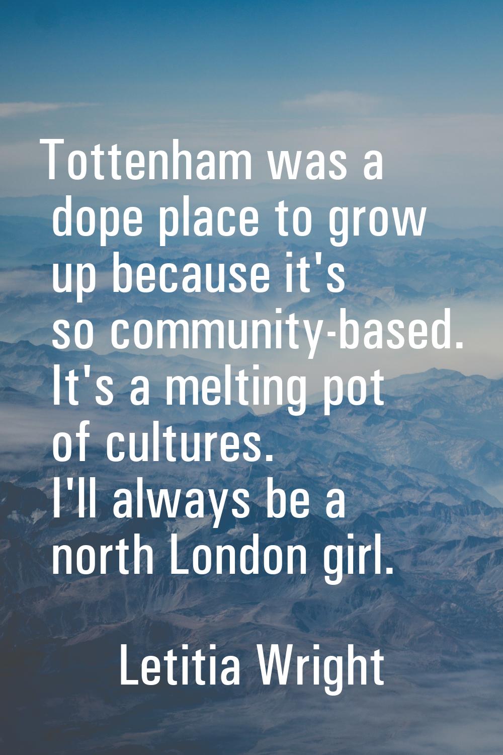 Tottenham was a dope place to grow up because it's so community-based. It's a melting pot of cultur