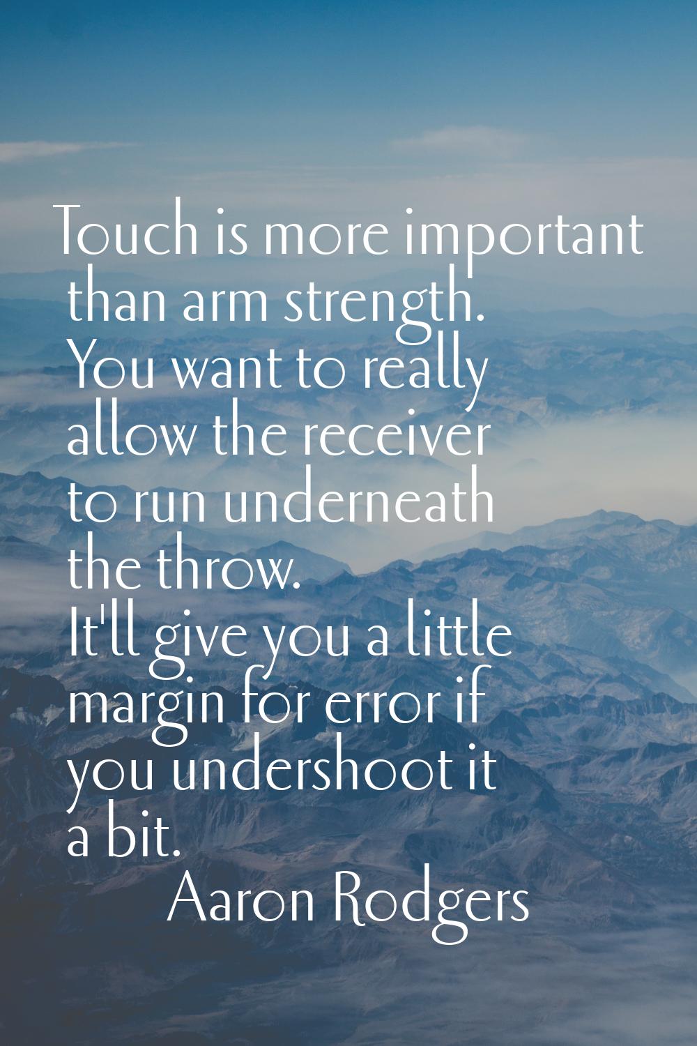 Touch is more important than arm strength. You want to really allow the receiver to run underneath 