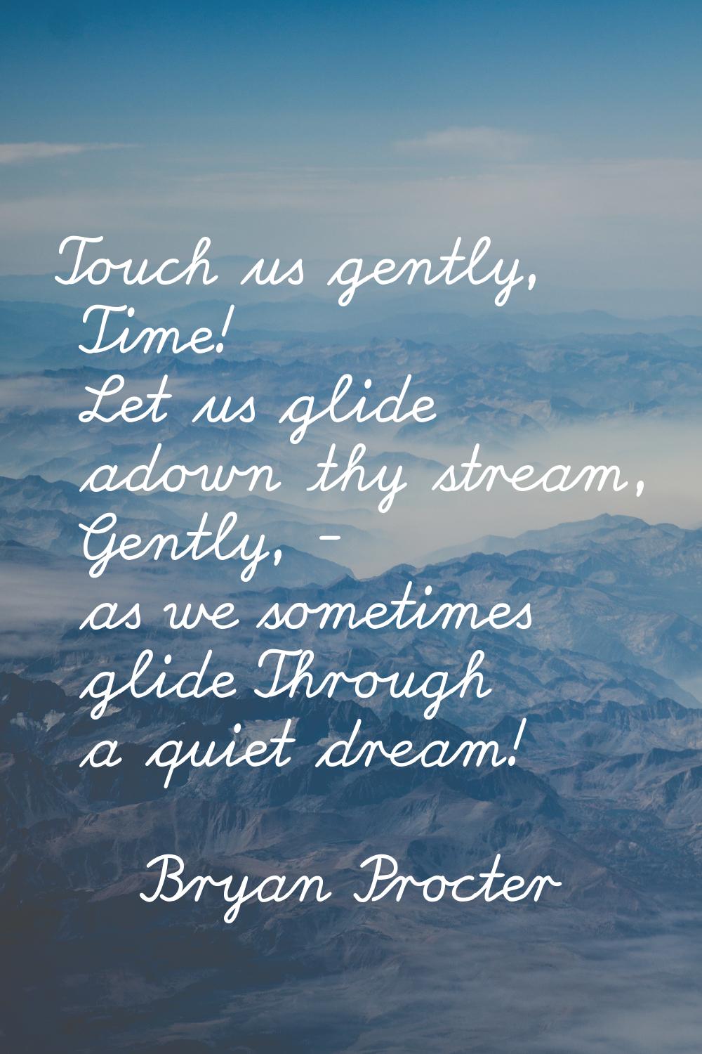 Touch us gently, Time! Let us glide adown thy stream, Gently, - as we sometimes glide Through a qui