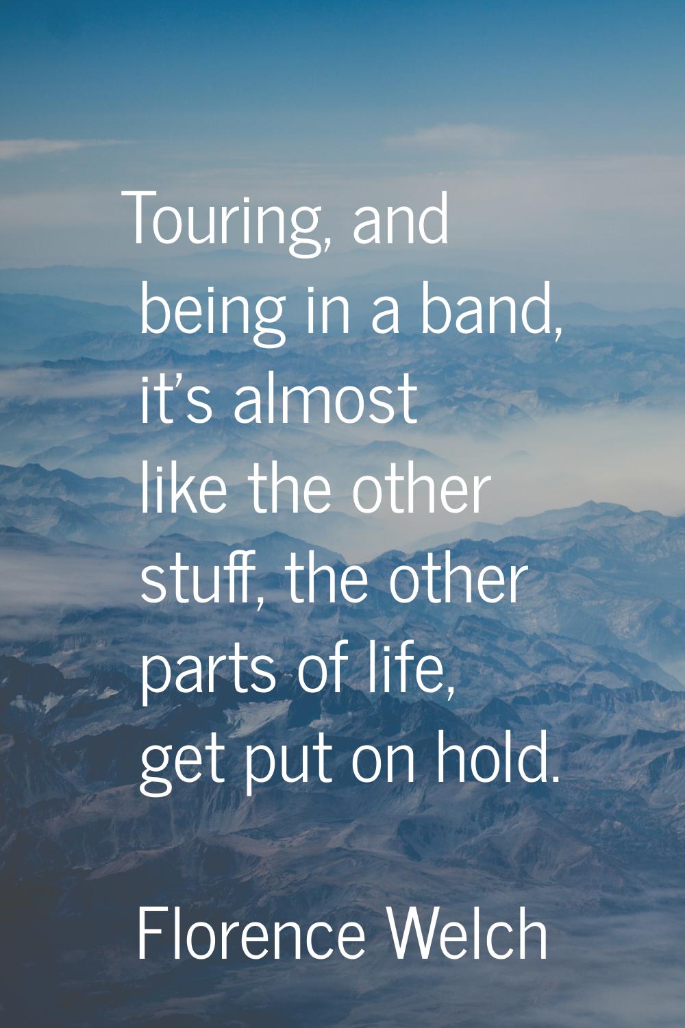 Touring, and being in a band, it's almost like the other stuff, the other parts of life, get put on