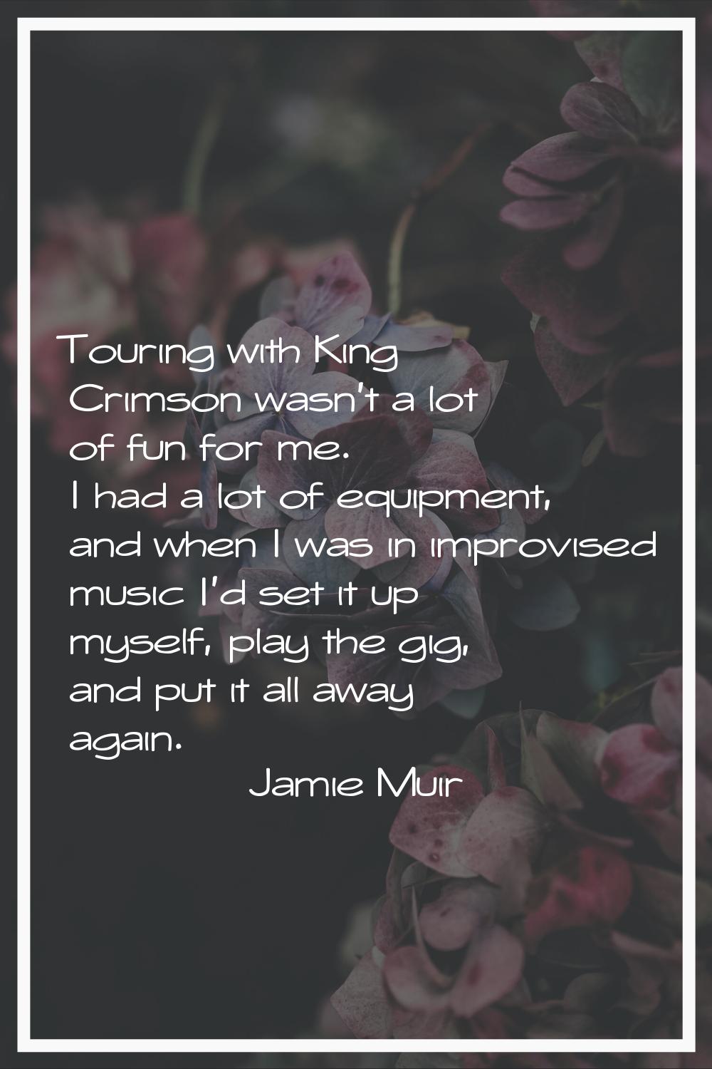 Touring with King Crimson wasn't a lot of fun for me. I had a lot of equipment, and when I was in i