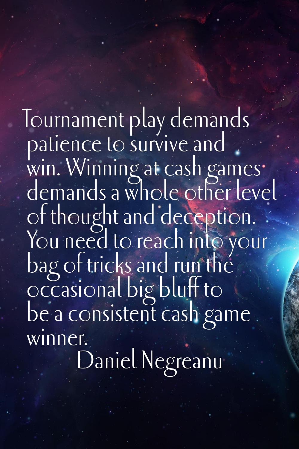 Tournament play demands patience to survive and win. Winning at cash games demands a whole other le