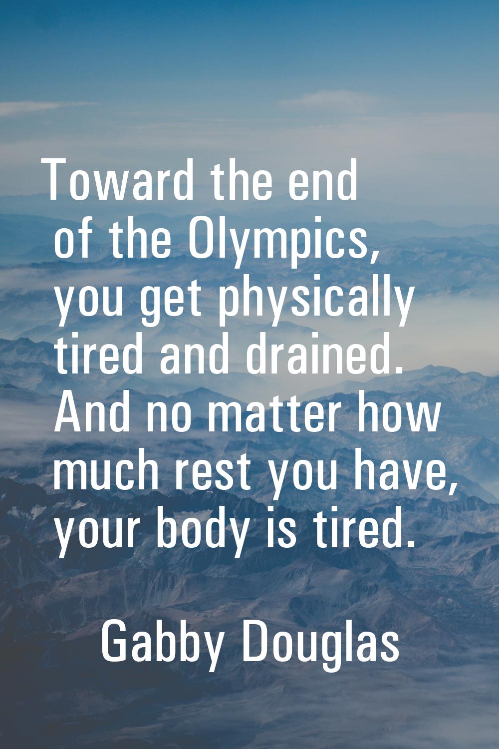 Toward the end of the Olympics, you get physically tired and drained. And no matter how much rest y