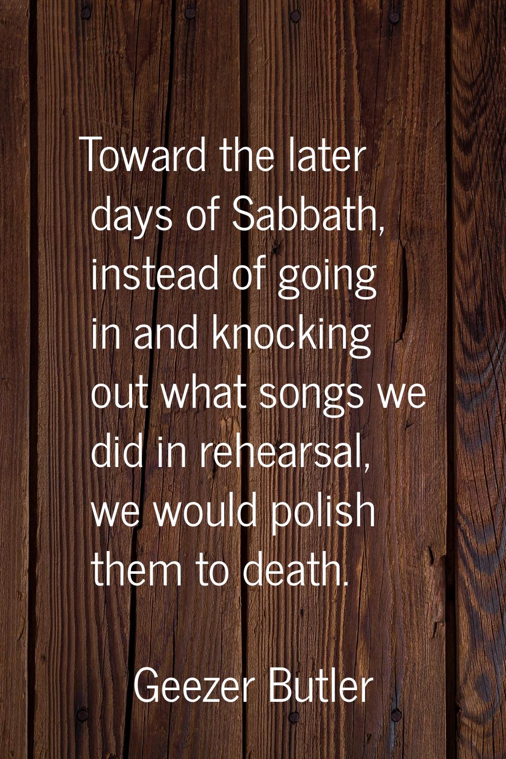 Toward the later days of Sabbath, instead of going in and knocking out what songs we did in rehears
