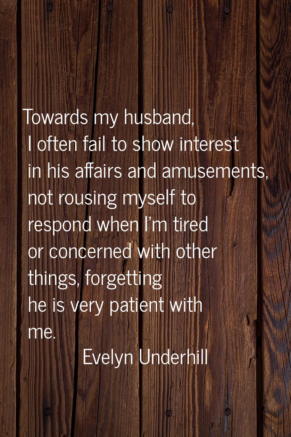 Towards my husband, I often fail to show interest in his affairs and amusements, not rousing myself