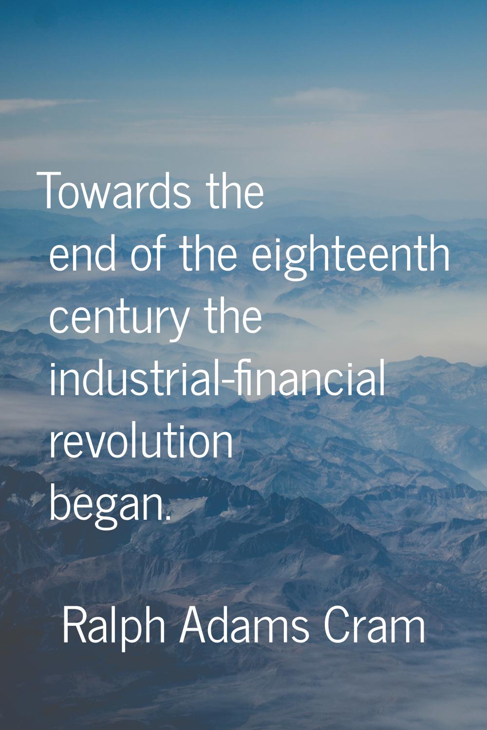 Towards the end of the eighteenth century the industrial-financial revolution began.
