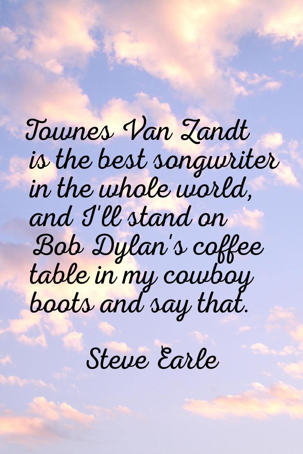 Townes Van Zandt is the best songwriter in the whole world, and I'll stand on Bob Dylan's coffee ta