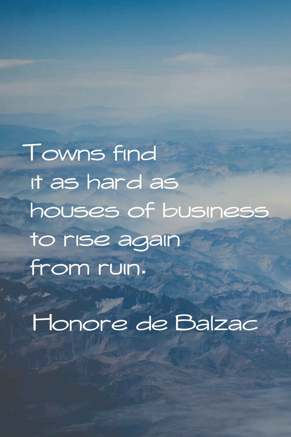 Towns find it as hard as houses of business to rise again from ruin.