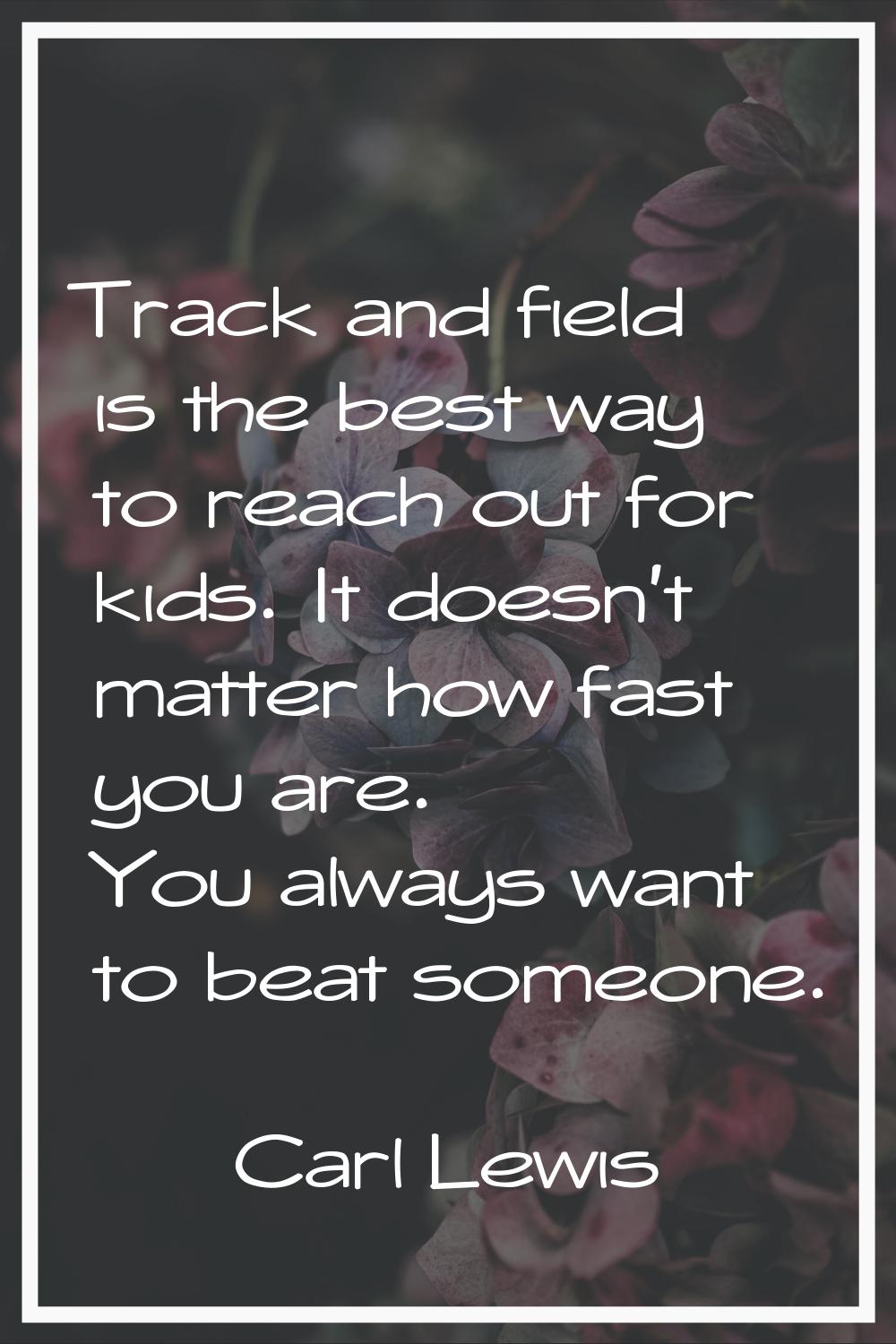 Track and field is the best way to reach out for kids. It doesn't matter how fast you are. You alwa