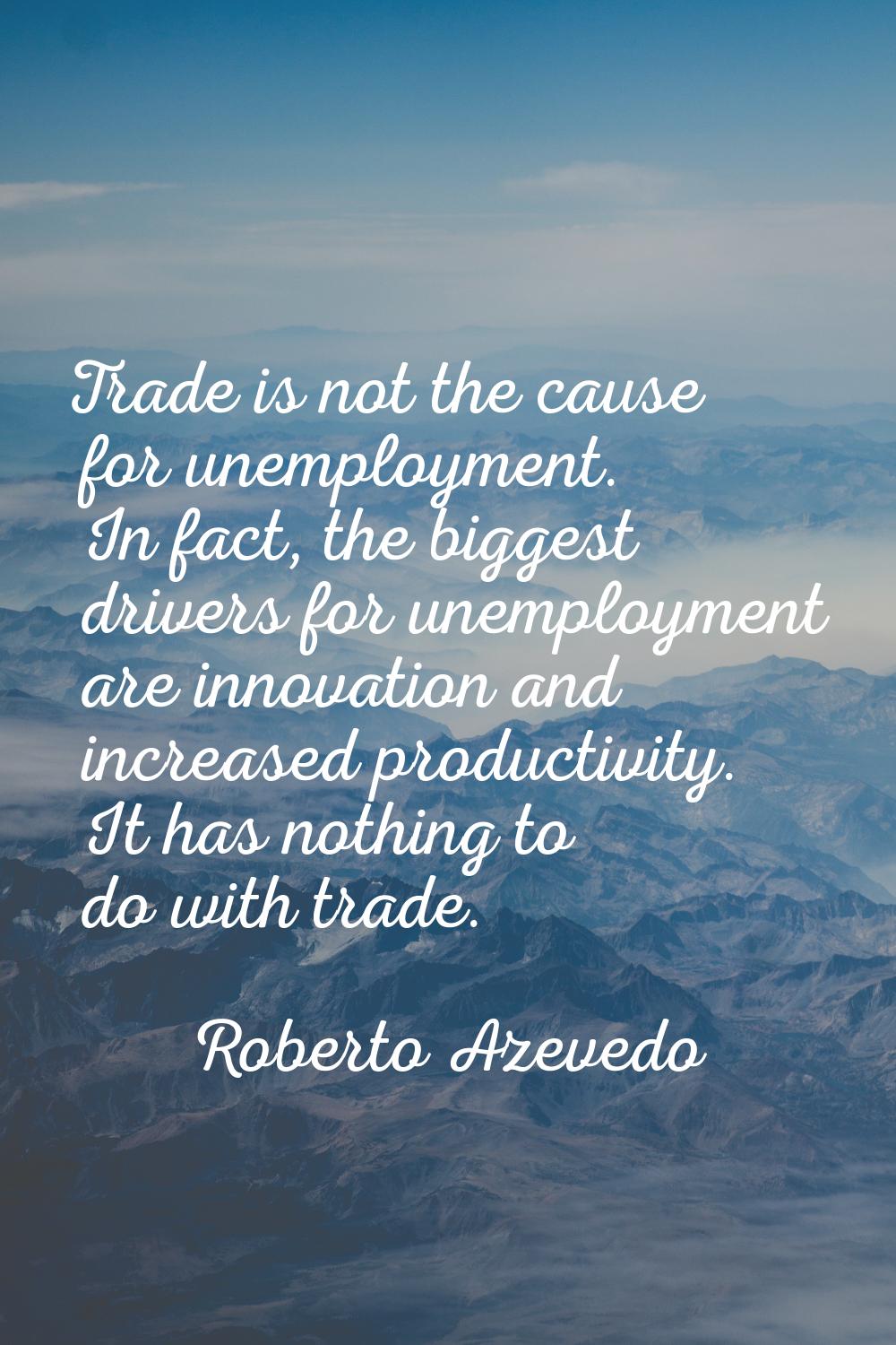 Trade is not the cause for unemployment. In fact, the biggest drivers for unemployment are innovati