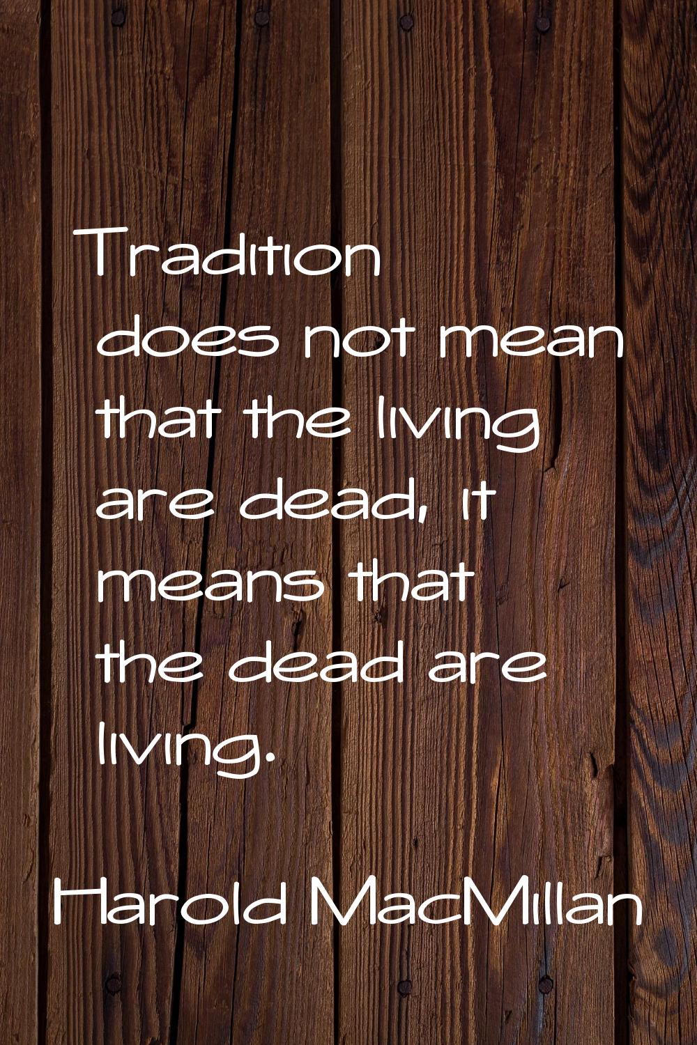 Tradition does not mean that the living are dead, it means that the dead are living.