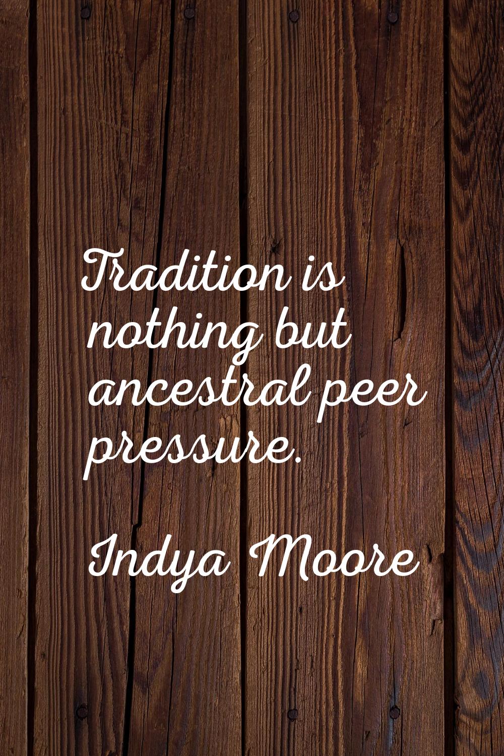 Tradition is nothing but ancestral peer pressure.
