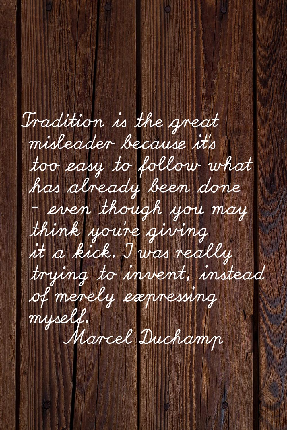 Tradition is the great misleader because it's too easy to follow what has already been done - even 