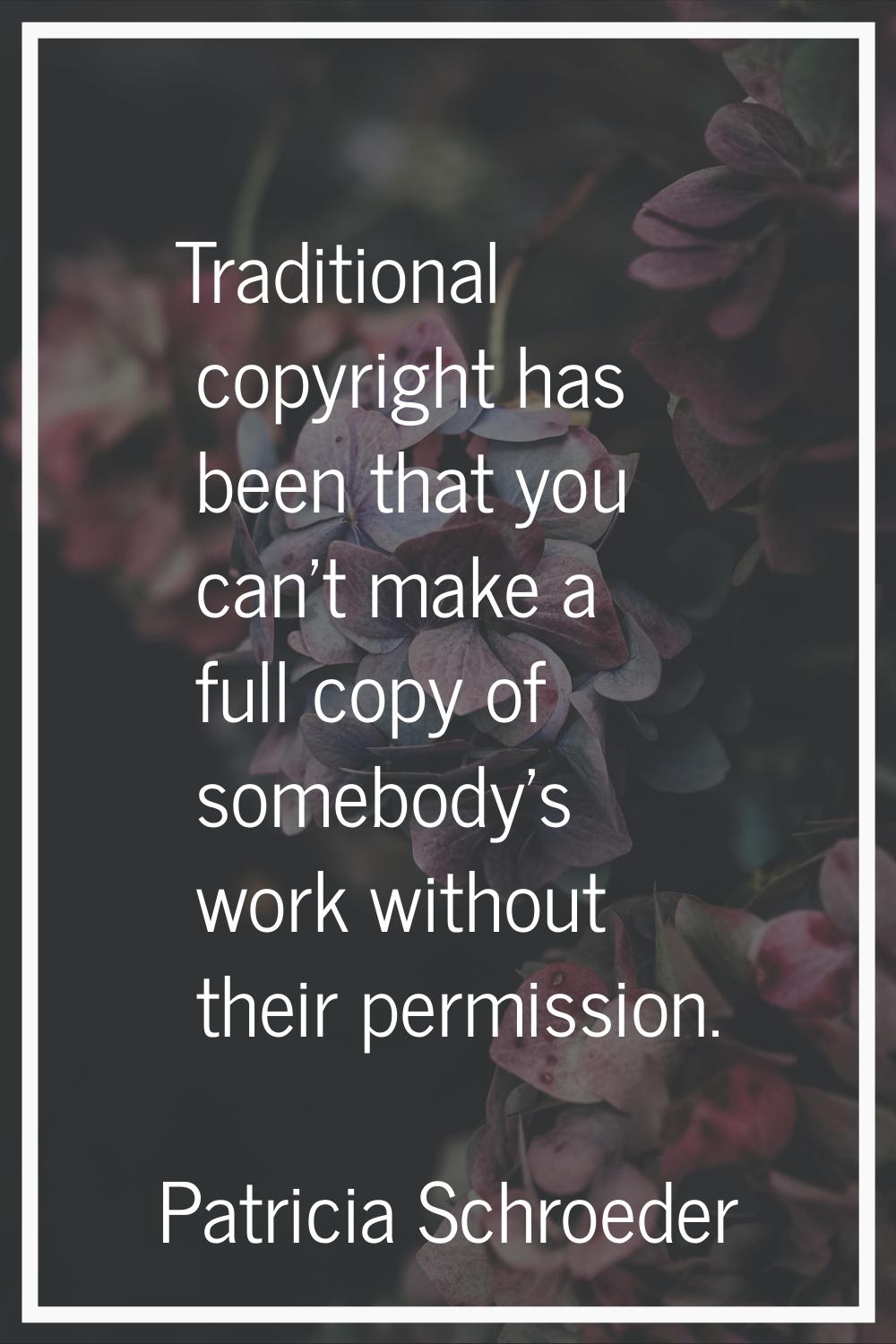 Traditional copyright has been that you can't make a full copy of somebody's work without their per