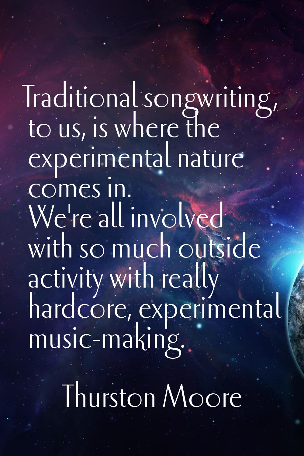 Traditional songwriting, to us, is where the experimental nature comes in. We're all involved with 