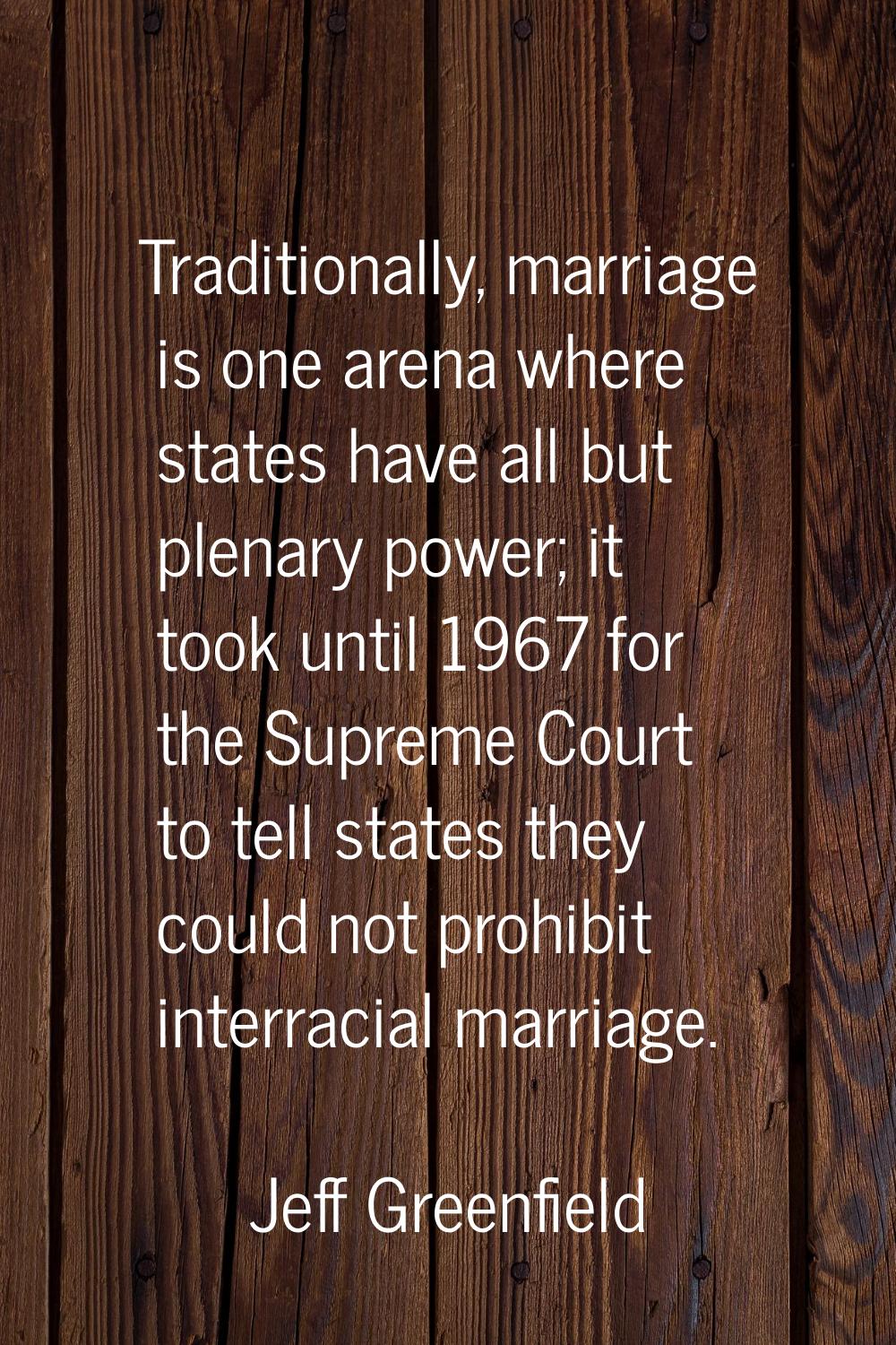 Traditionally, marriage is one arena where states have all but plenary power; it took until 1967 fo