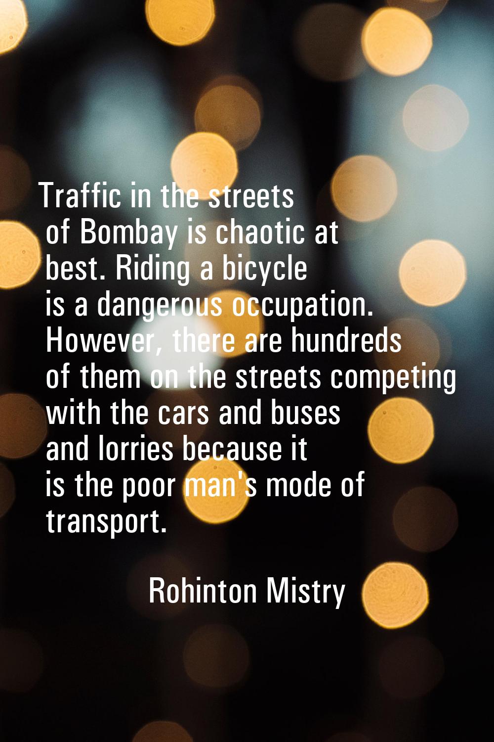 Traffic in the streets of Bombay is chaotic at best. Riding a bicycle is a dangerous occupation. Ho
