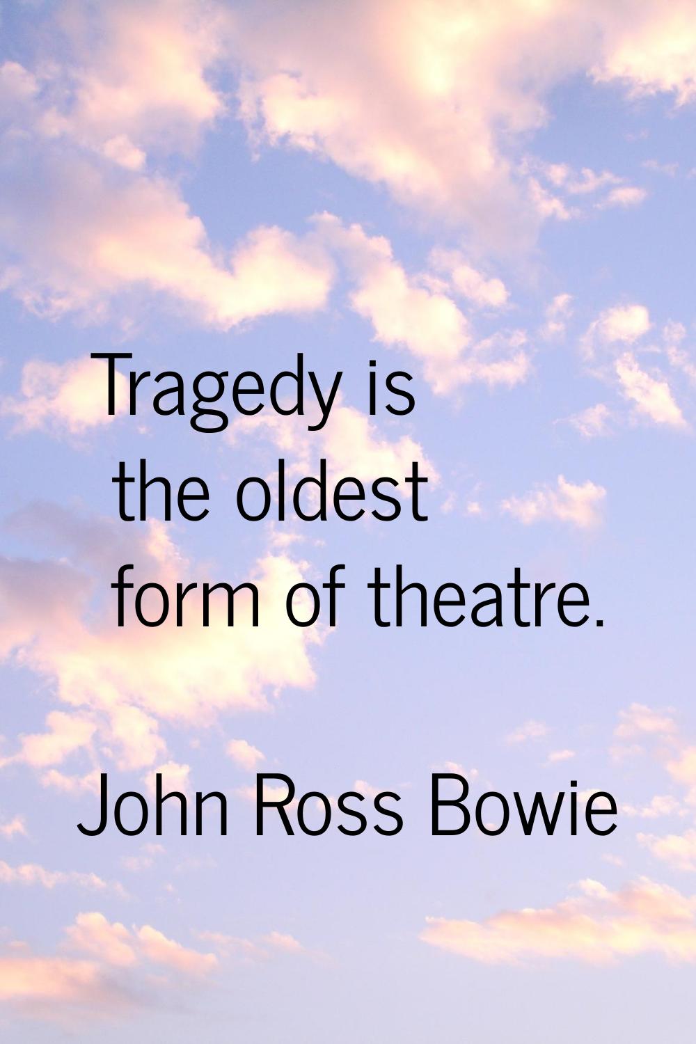 Tragedy is the oldest form of theatre.