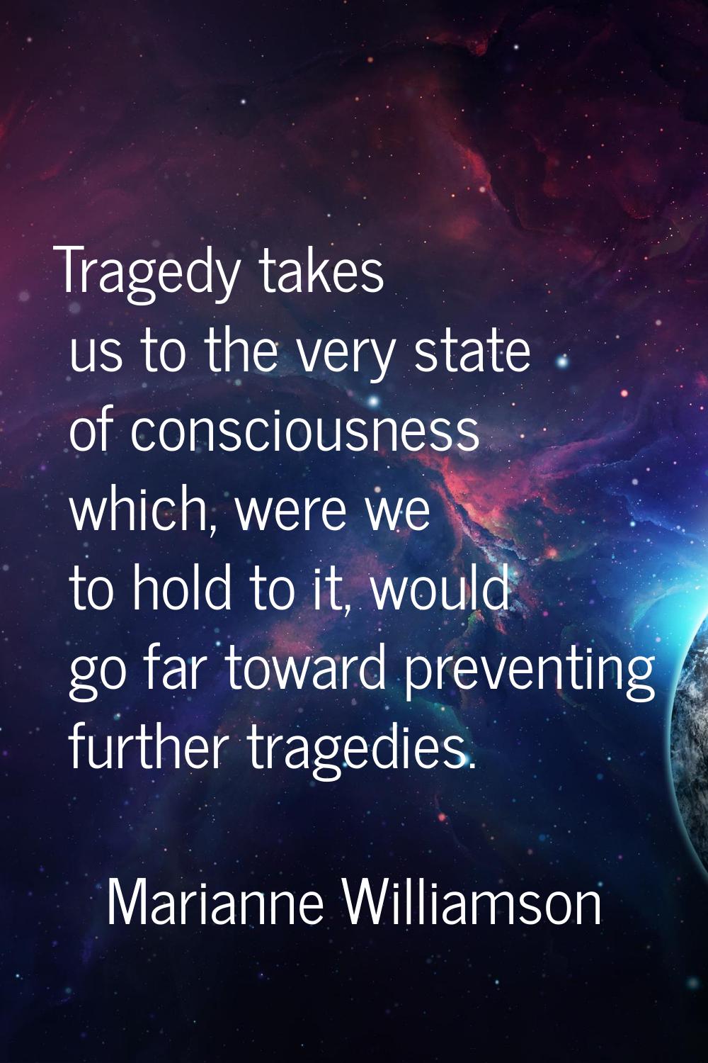 Tragedy takes us to the very state of consciousness which, were we to hold to it, would go far towa