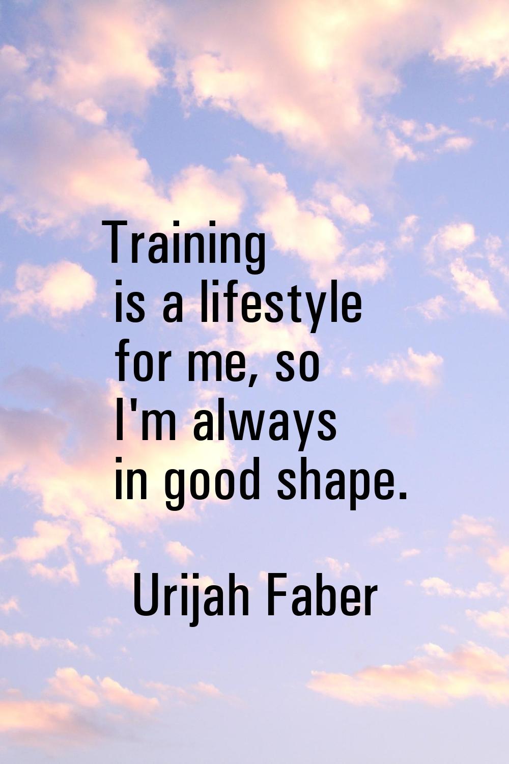 Training is a lifestyle for me, so I'm always in good shape.