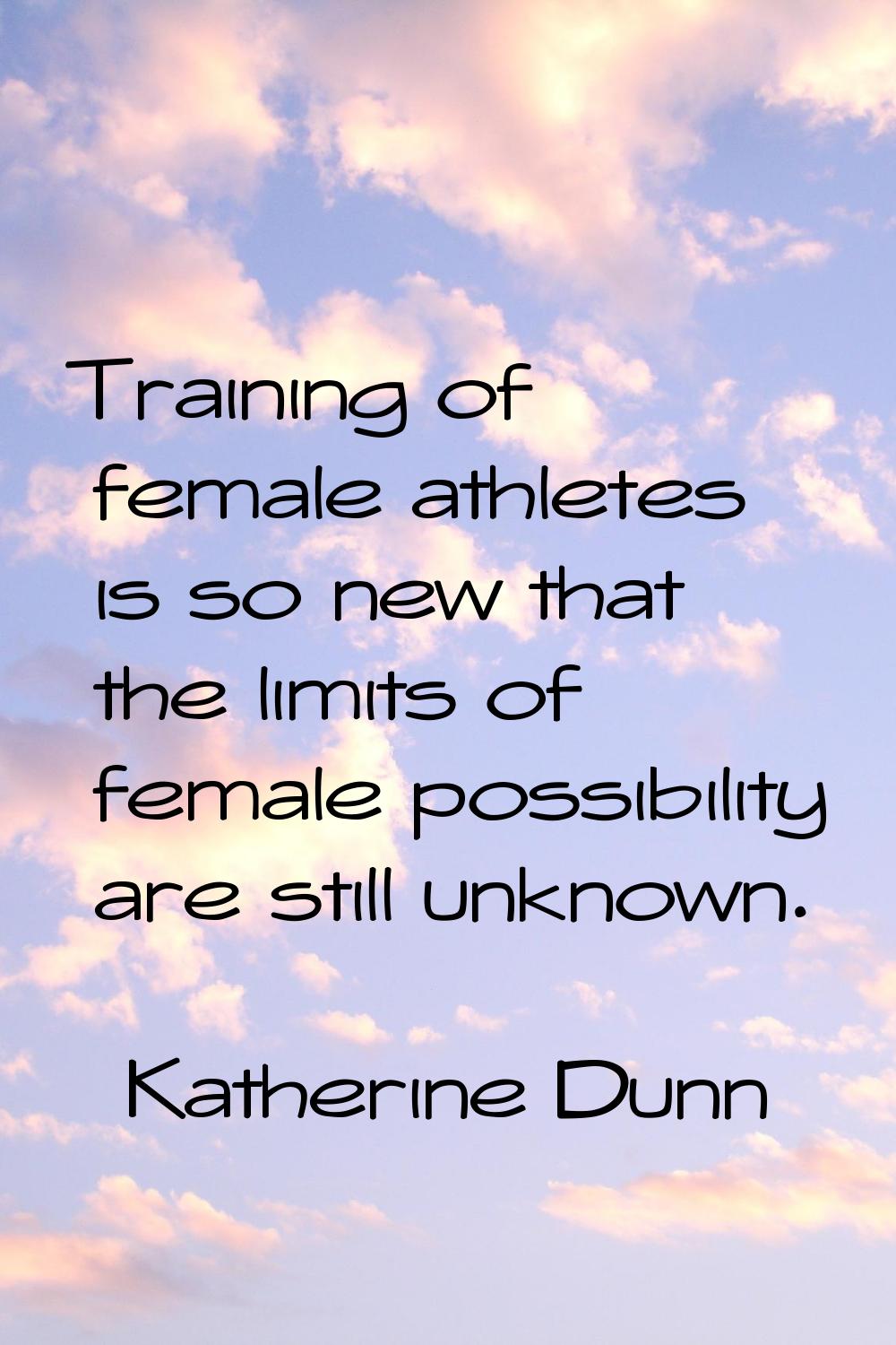 Training of female athletes is so new that the limits of female possibility are still unknown.