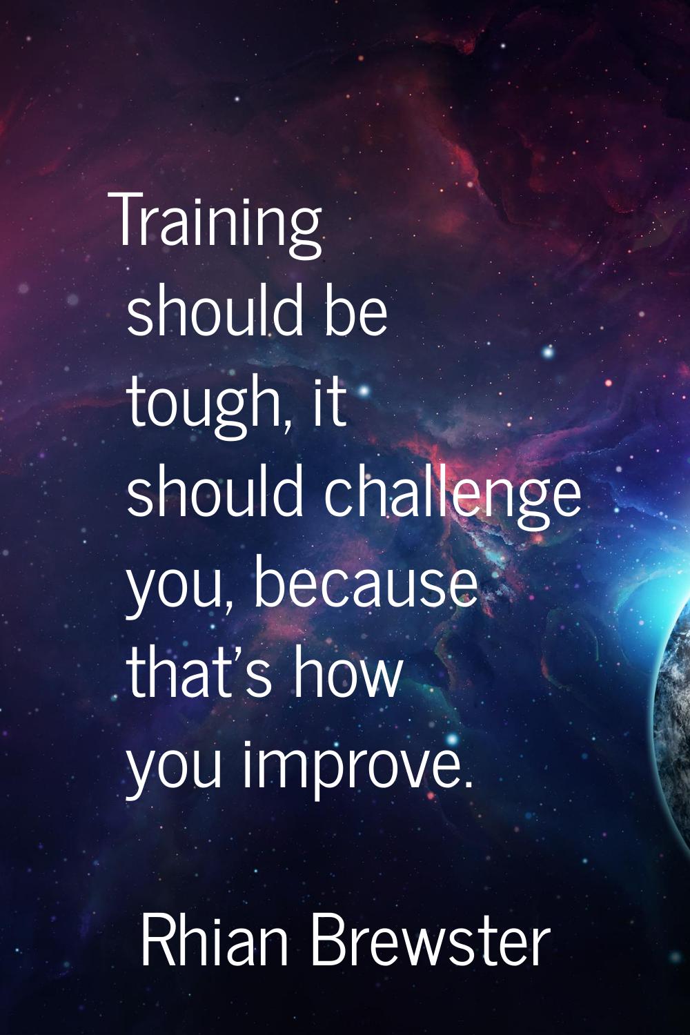 Training should be tough, it should challenge you, because that's how you improve.