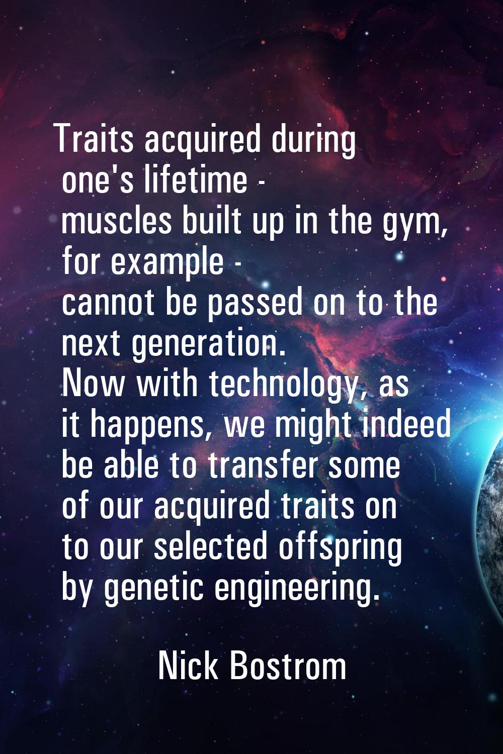 Traits acquired during one's lifetime - muscles built up in the gym, for example - cannot be passed