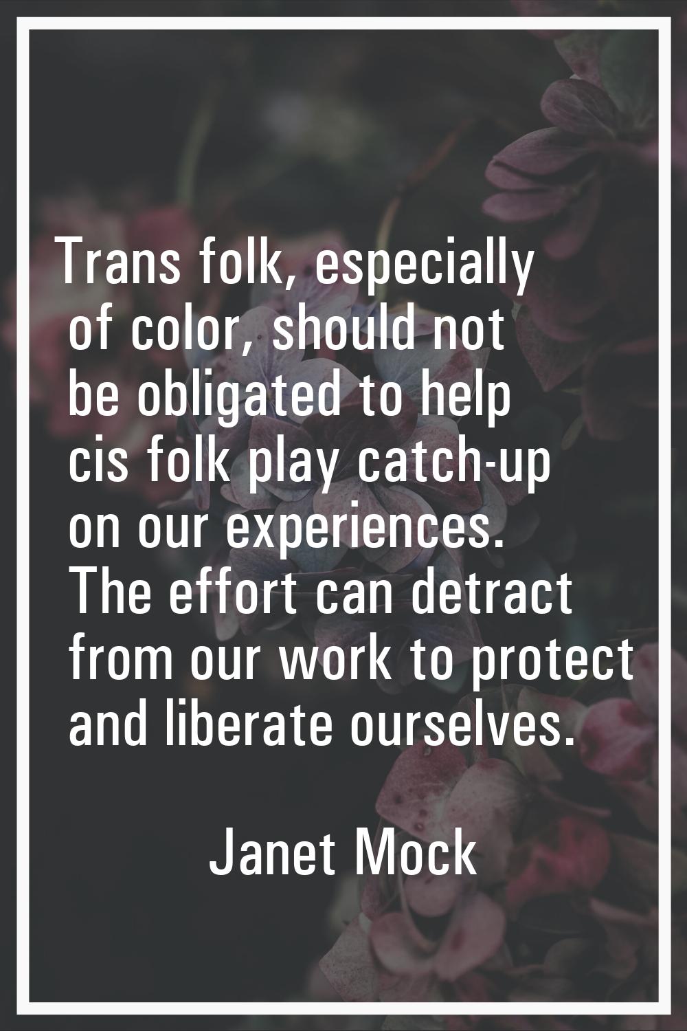 Trans folk, especially of color, should not be obligated to help cis folk play catch-up on our expe