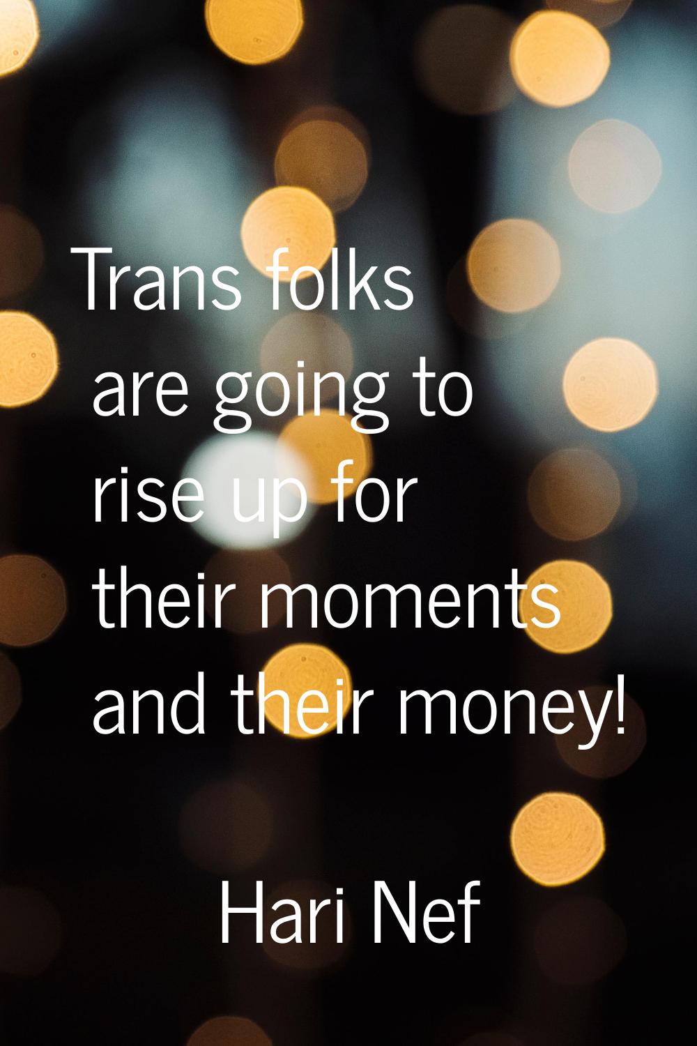 Trans folks are going to rise up for their moments and their money!
