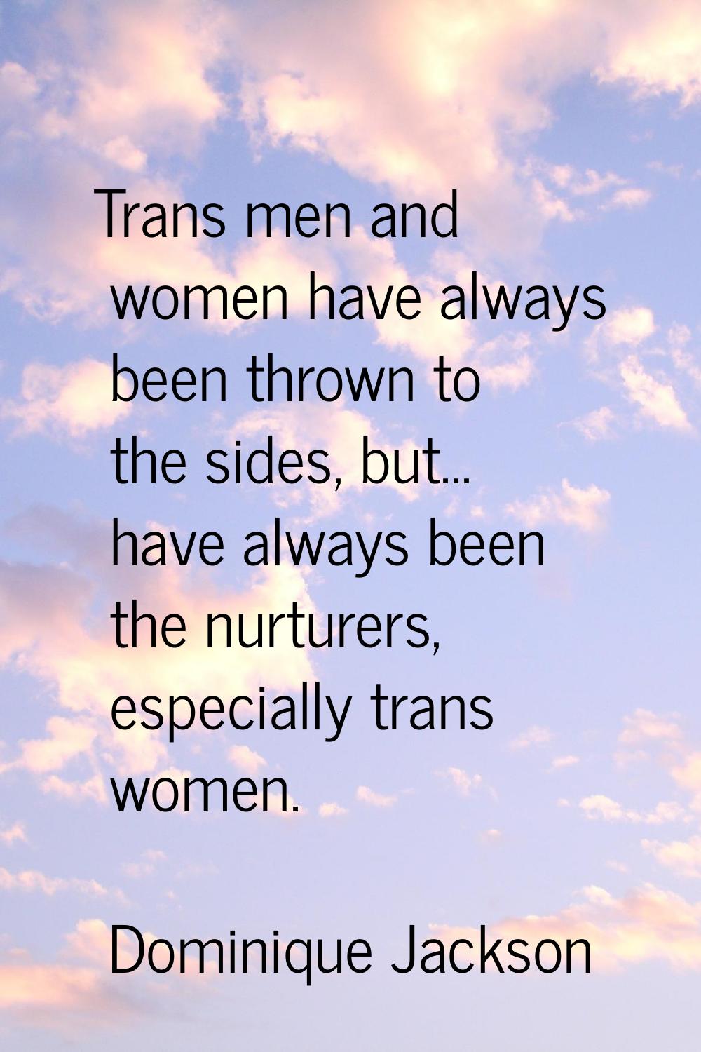 Trans men and women have always been thrown to the sides, but... have always been the nurturers, es