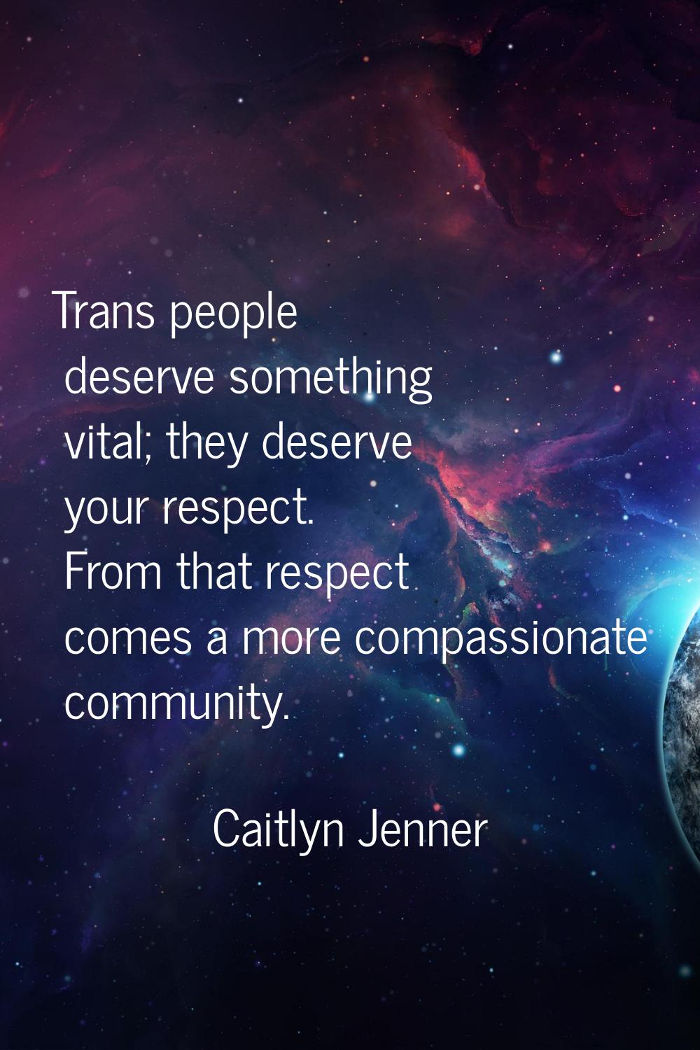 Trans people deserve something vital; they deserve your respect. From that respect comes a more com