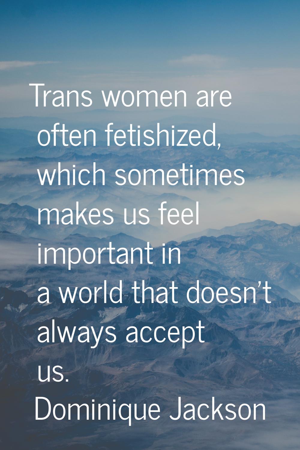 Trans women are often fetishized, which sometimes makes us feel important in a world that doesn't a