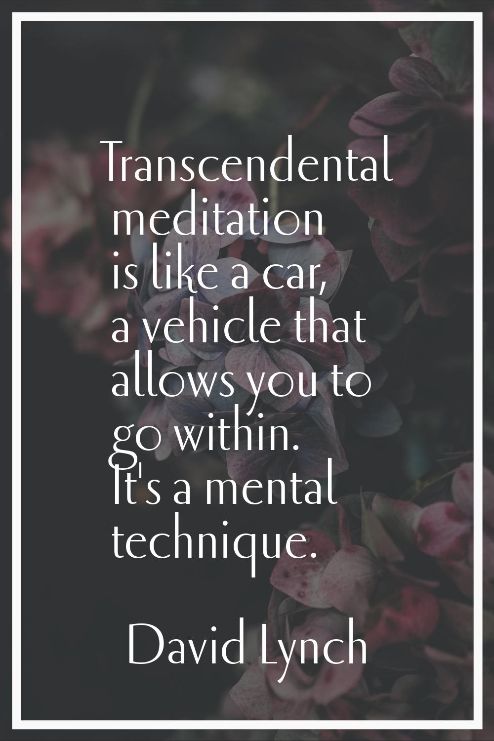 Transcendental meditation is like a car, a vehicle that allows you to go within. It's a mental tech
