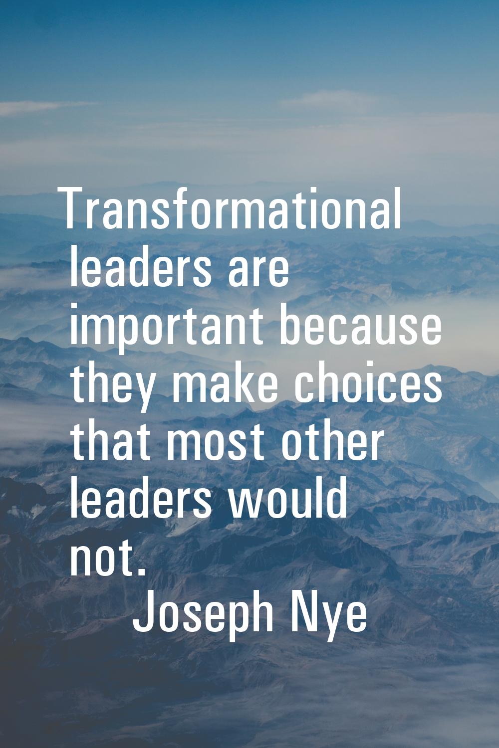 Transformational leaders are important because they make choices that most other leaders would not.