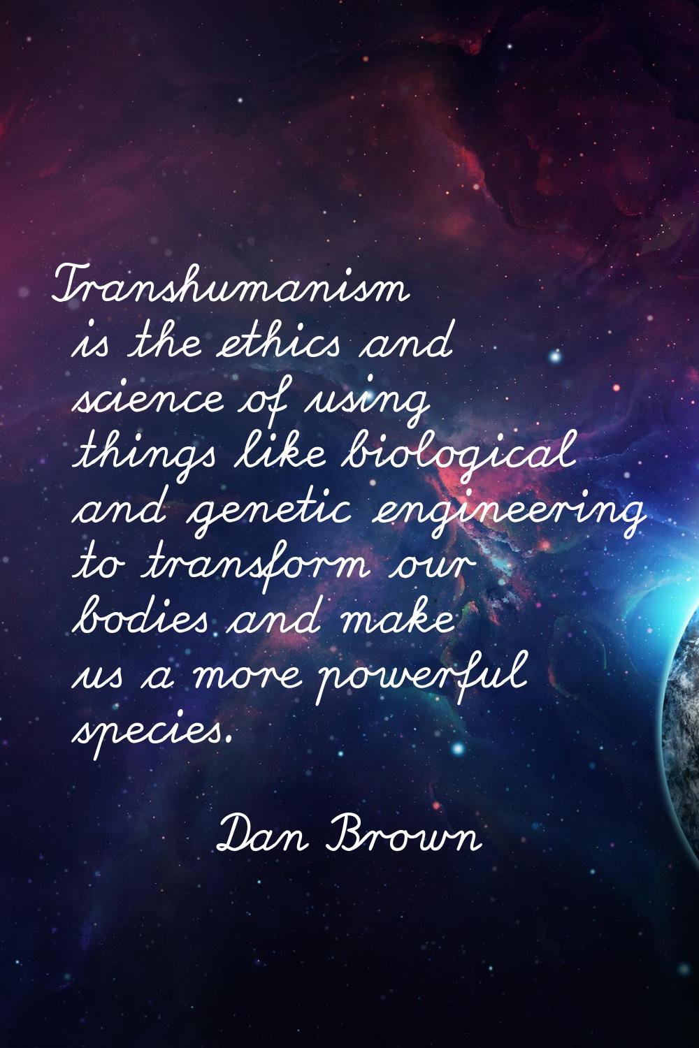 Transhumanism is the ethics and science of using things like biological and genetic engineering to 