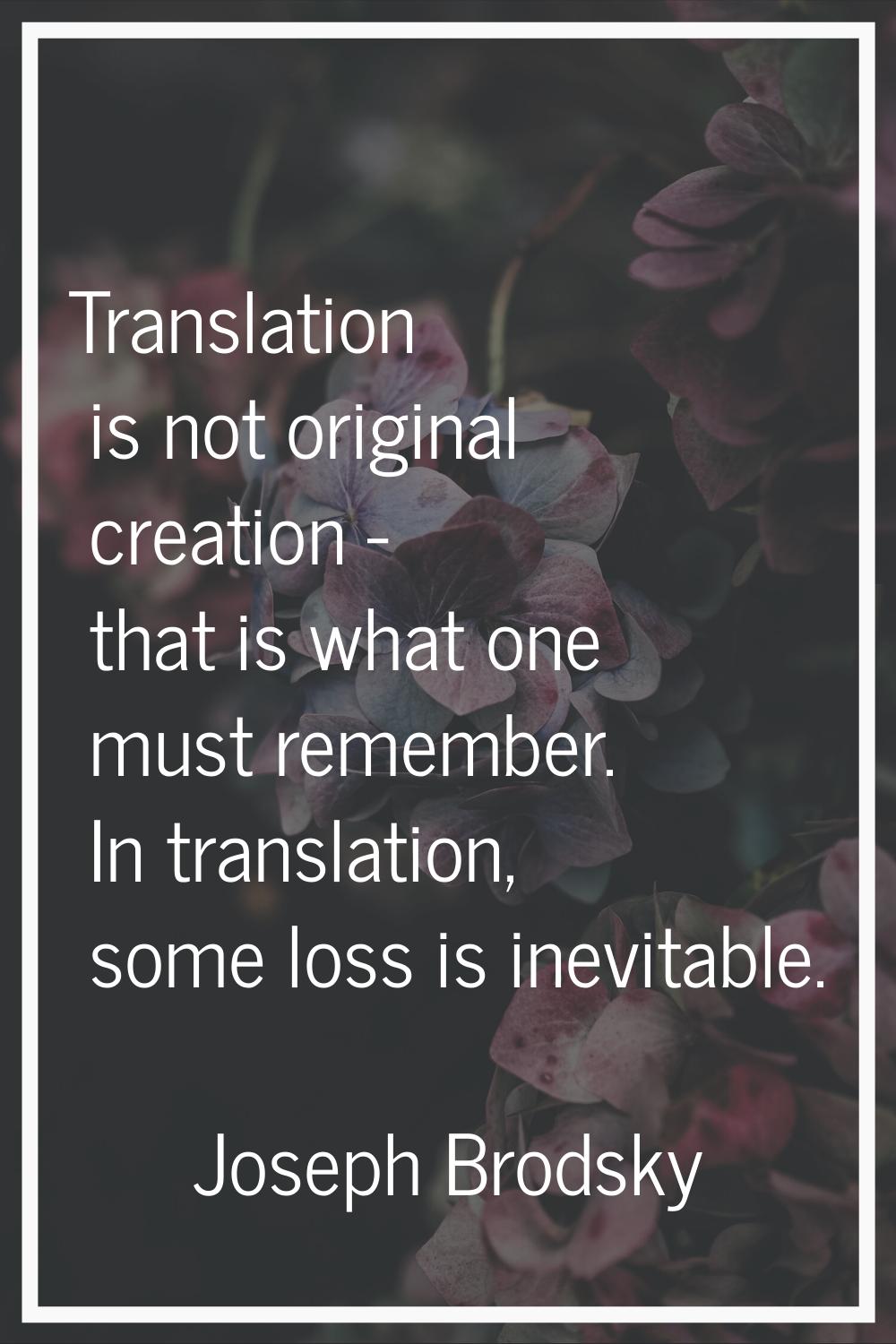 Translation is not original creation - that is what one must remember. In translation, some loss is