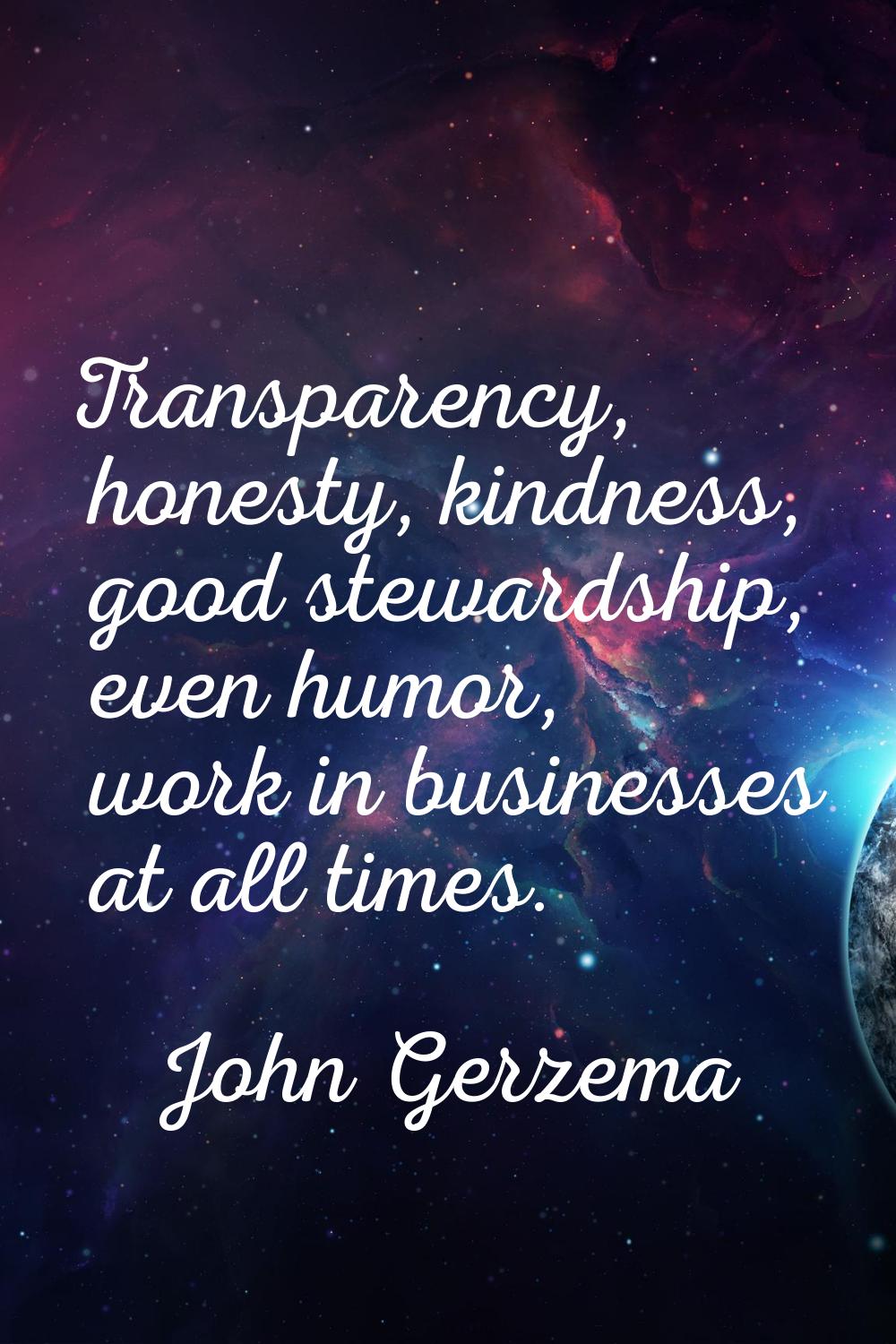 Transparency, honesty, kindness, good stewardship, even humor, work in businesses at all times.