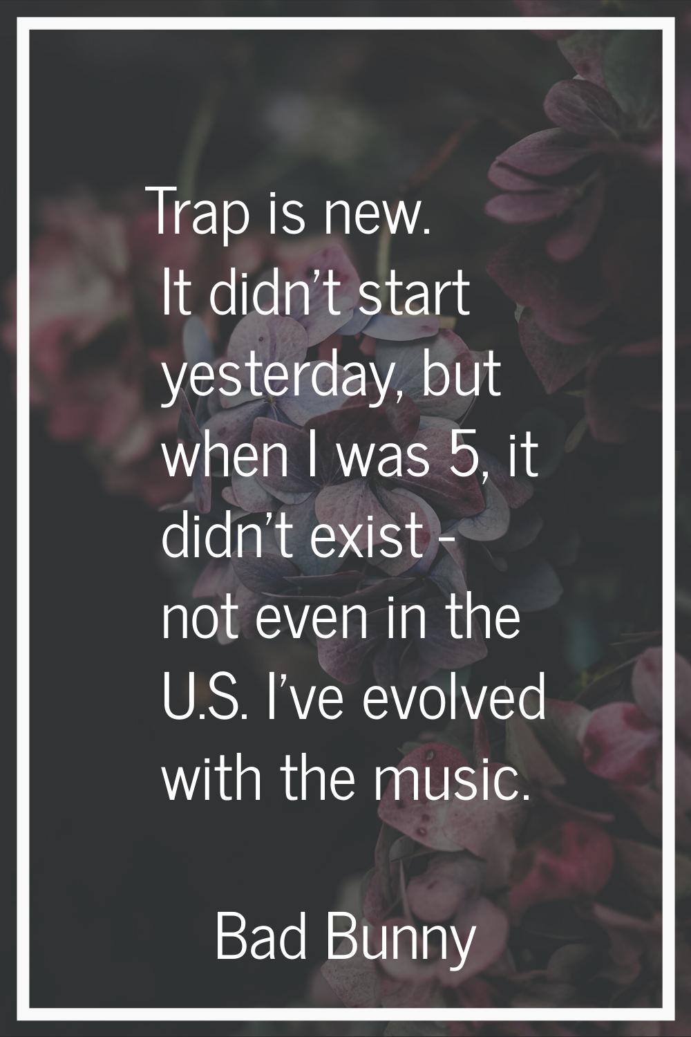 Trap is new. It didn't start yesterday, but when I was 5, it didn't exist - not even in the U.S. I'