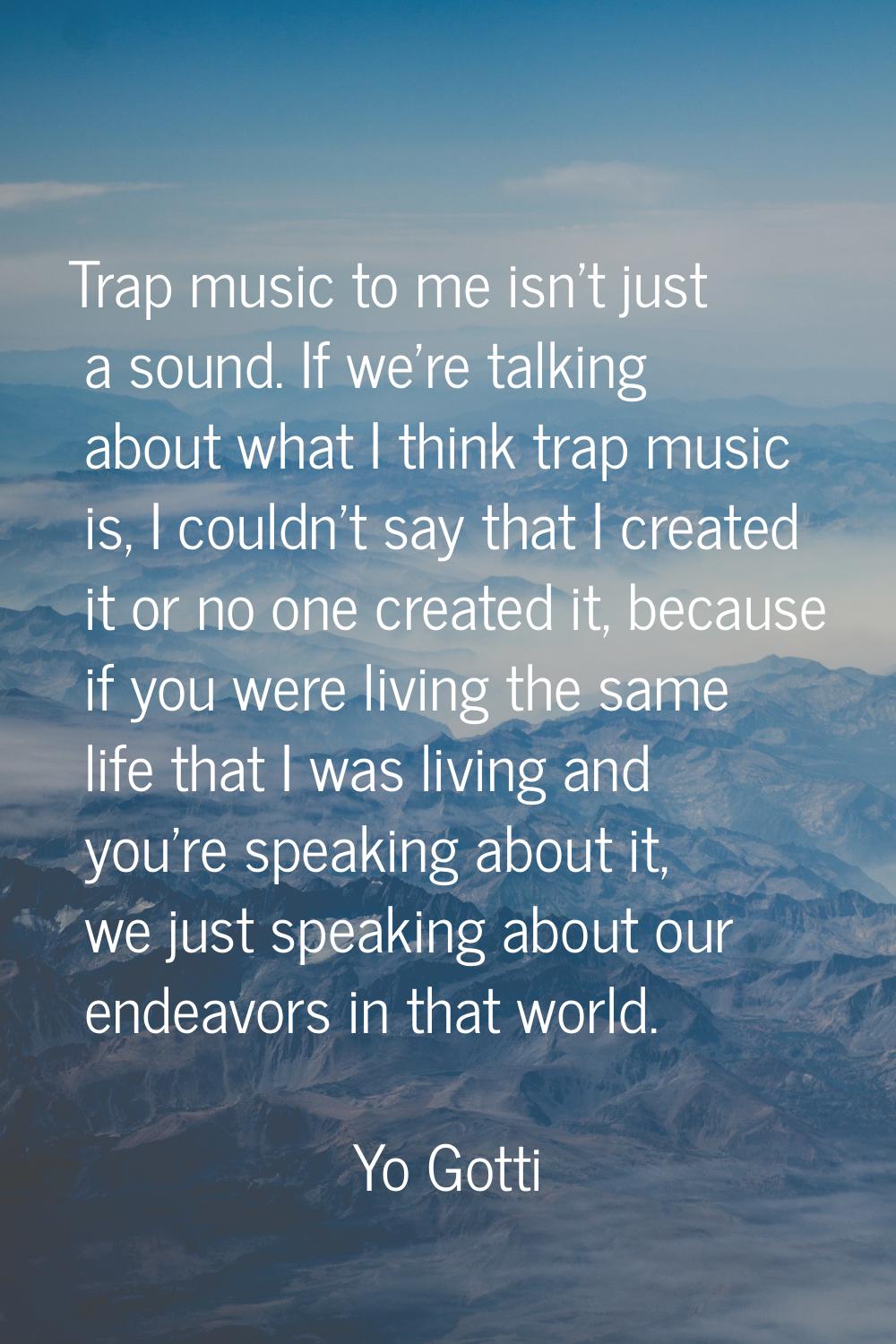 Trap music to me isn't just a sound. If we're talking about what I think trap music is, I couldn't 