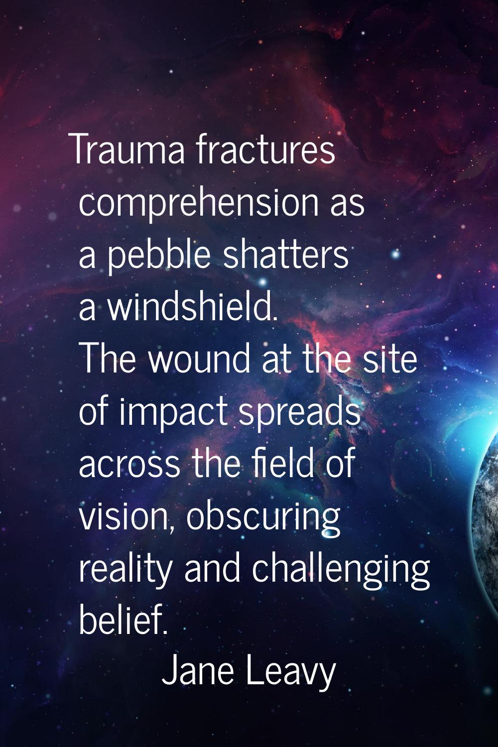 Trauma fractures comprehension as a pebble shatters a windshield. The wound at the site of impact s