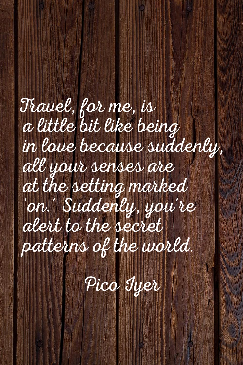 Travel, for me, is a little bit like being in love because suddenly, all your senses are at the set