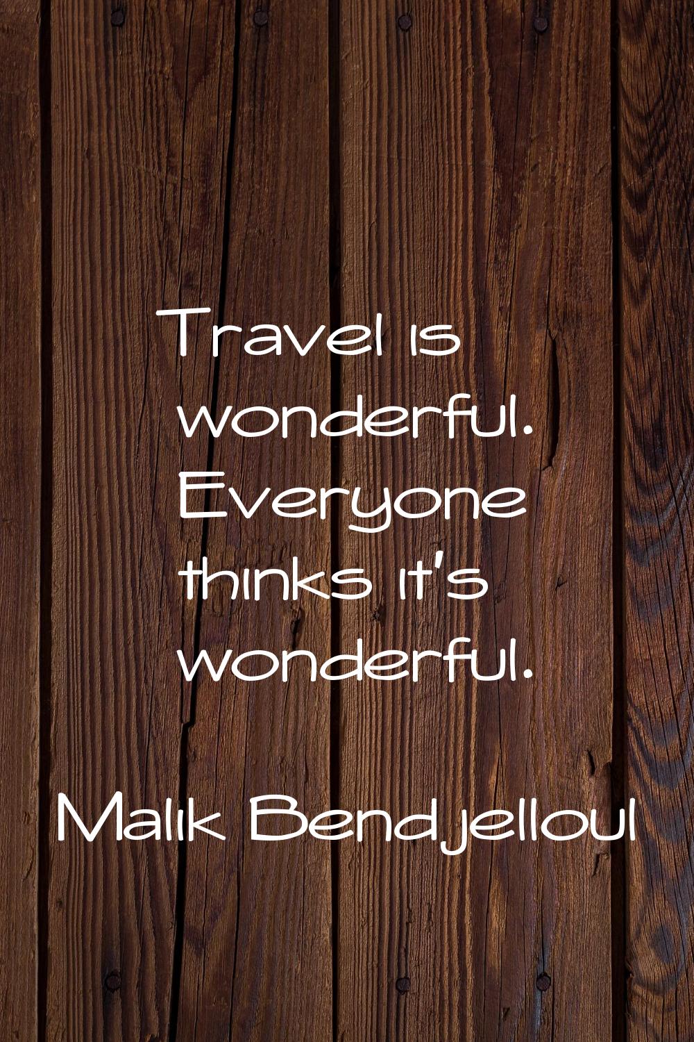 Travel is wonderful. Everyone thinks it's wonderful.