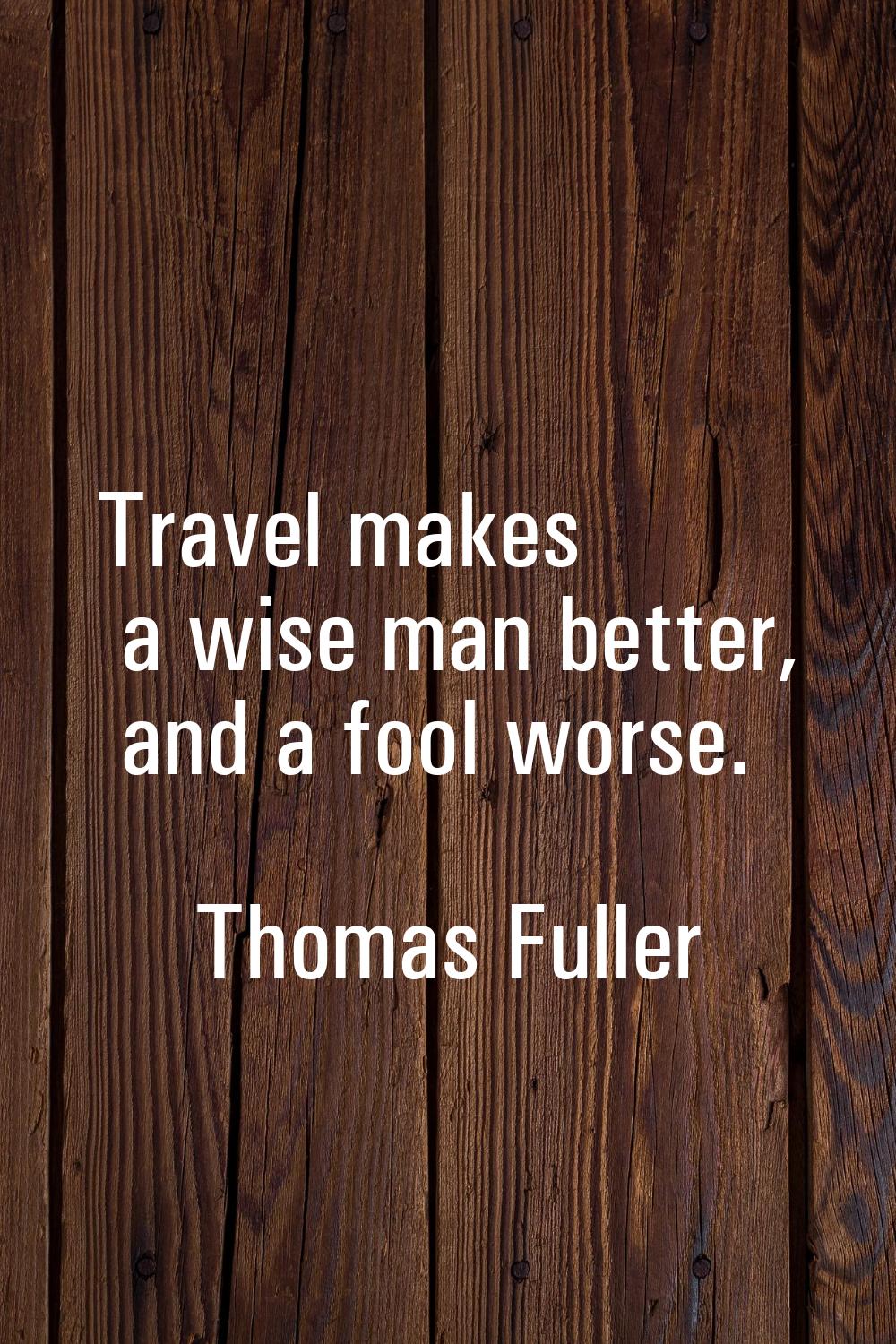 Travel makes a wise man better, and a fool worse.