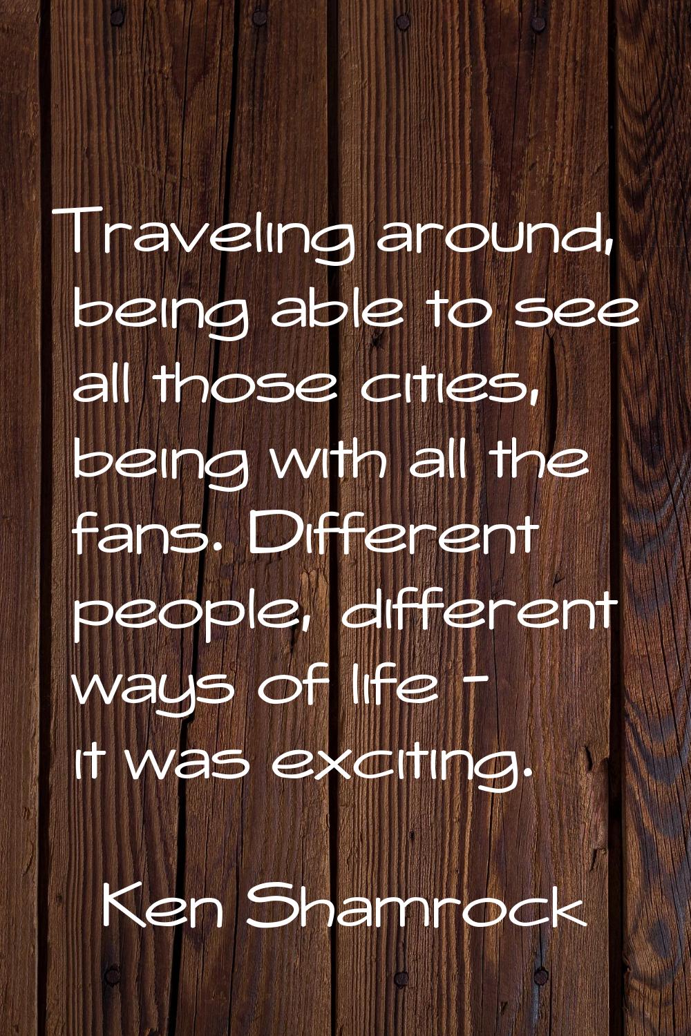 Traveling around, being able to see all those cities, being with all the fans. Different people, di