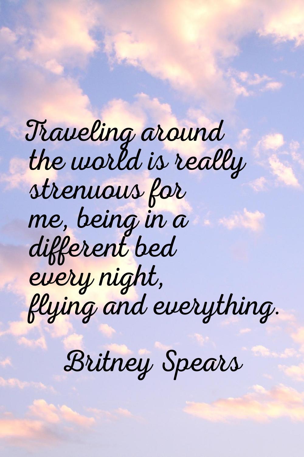 Traveling around the world is really strenuous for me, being in a different bed every night, flying