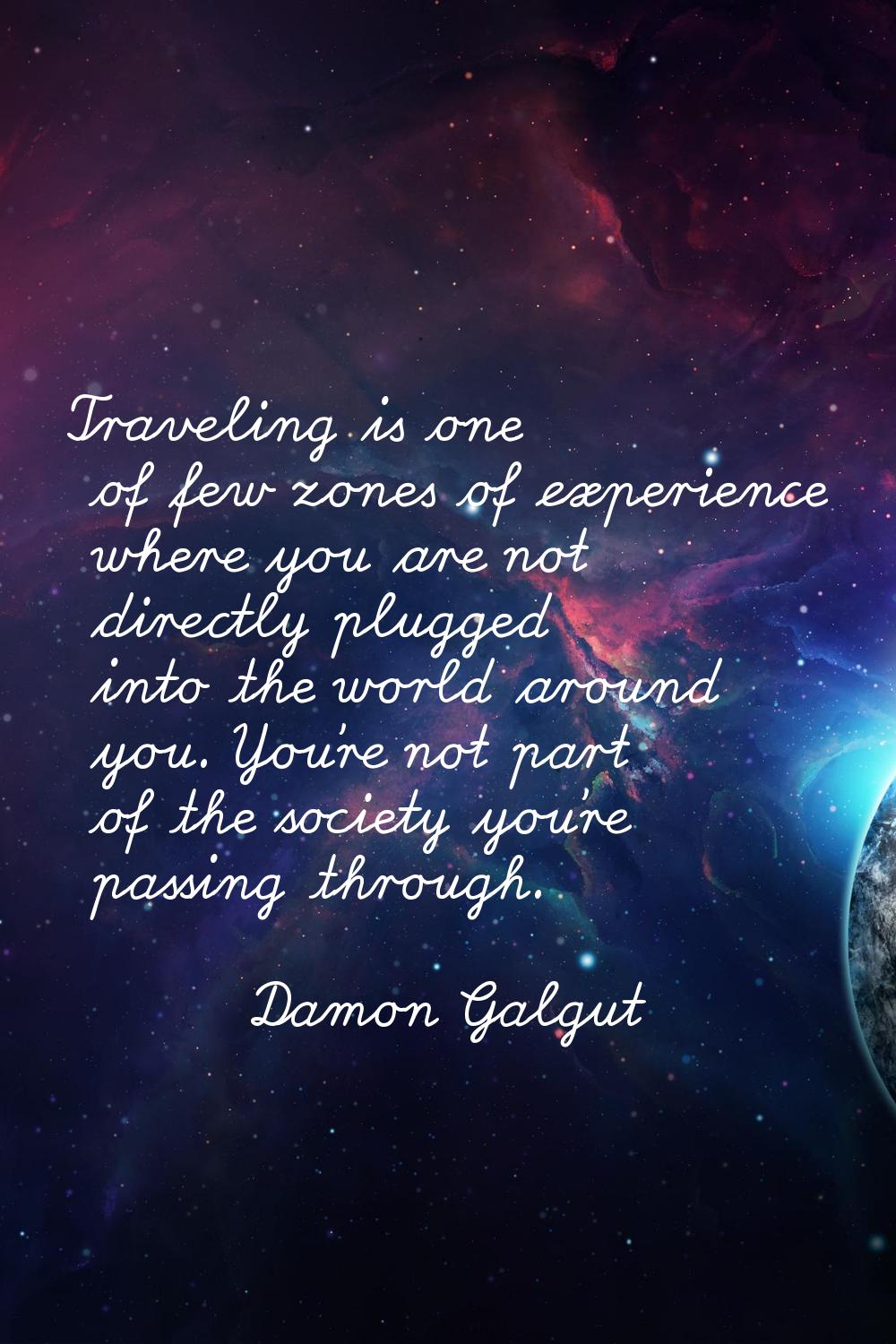 Traveling is one of few zones of experience where you are not directly plugged into the world aroun